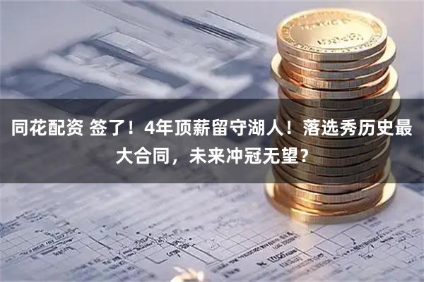同花配资 签了！4年顶薪留守湖人！落选秀历史最大合同，未来冲冠无望？